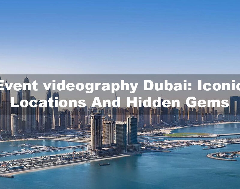 Event Videography Dubai: Iconic Locations And Hidden Gems