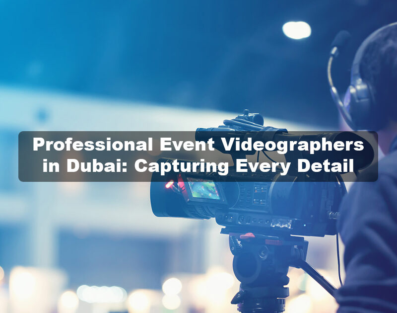 Professional Event Videographers in Dubai: Capturing Every Detail