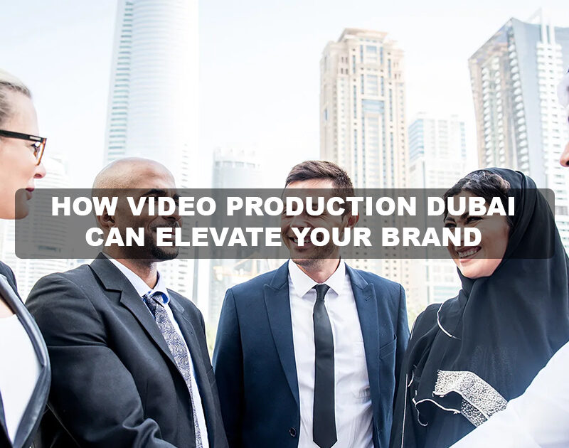 Video Production Dubai : Taking Your Brand to New Heights